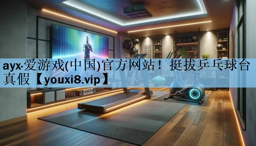 ayx·爱游戏(中国)官方网站！挺拔乒乓球台真假