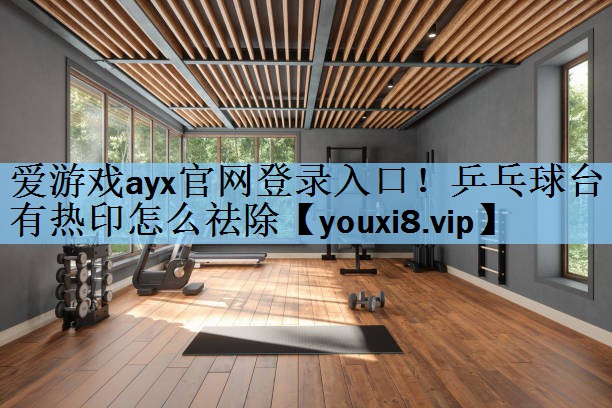 爱游戏ayx官网登录入口！乒乓球台有热印怎么祛除