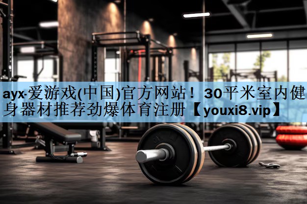 ayx·爱游戏(中国)官方网站！30平米室内健身器材推荐劲爆体育注册