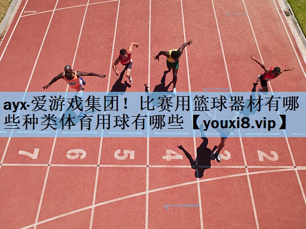ayx·爱游戏集团！比赛用篮球器材有哪些种类体育用球有哪些