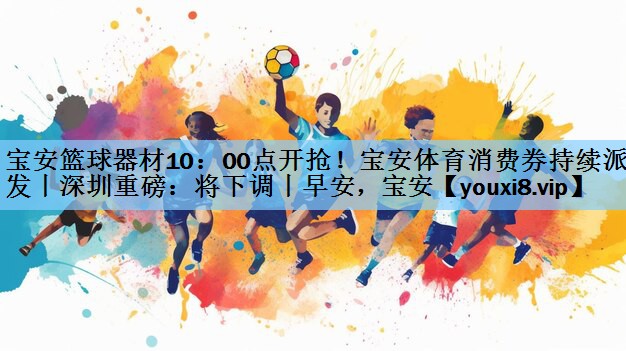 宝安篮球器材10：00点开抢！宝安体育消费券持续派发丨深圳重磅：将下调丨早安，宝安