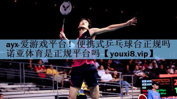ayx·爱游戏平台！便携式乒乓球台正规吗诺亚体育是正规平台吗
