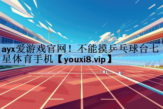 ayx爱游戏官网！不能摸乒乓球台七星体育手机