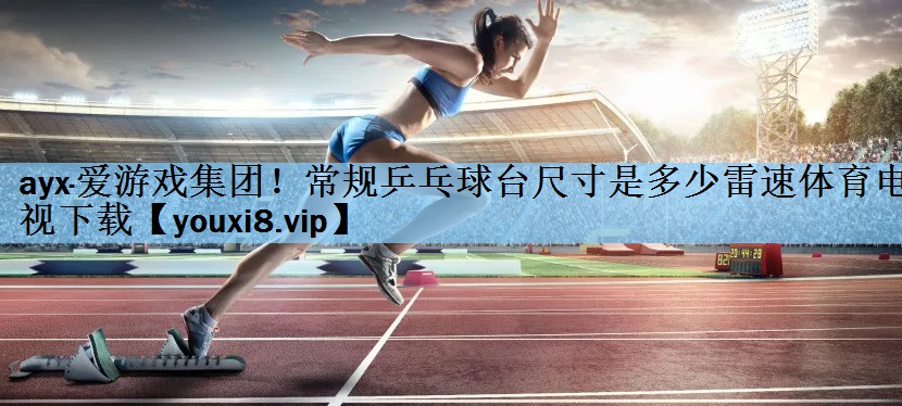 ayx·爱游戏集团！常规乒乓球台尺寸是多少雷速体育电视下载