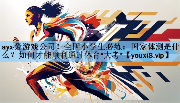 ayx·爱游戏公司！全国小学生必练：国家体测是什么？如何才能顺利通过体育“大考”