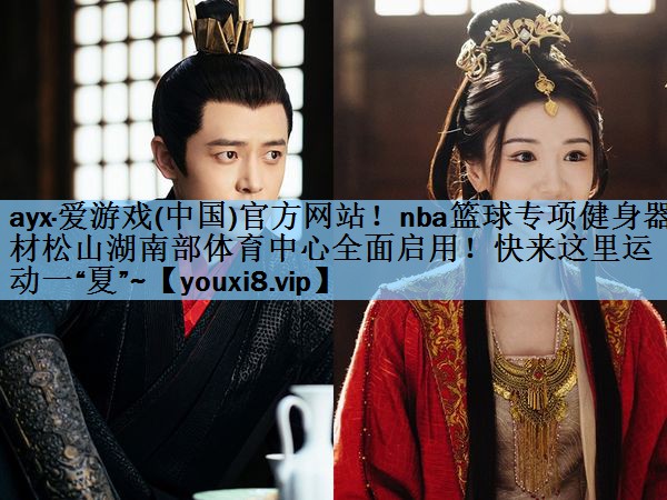 ayx·爱游戏(中国)官方网站！nba篮球专项健身器材松山湖南部体育中心全面启用！快来这里运动一“夏”~