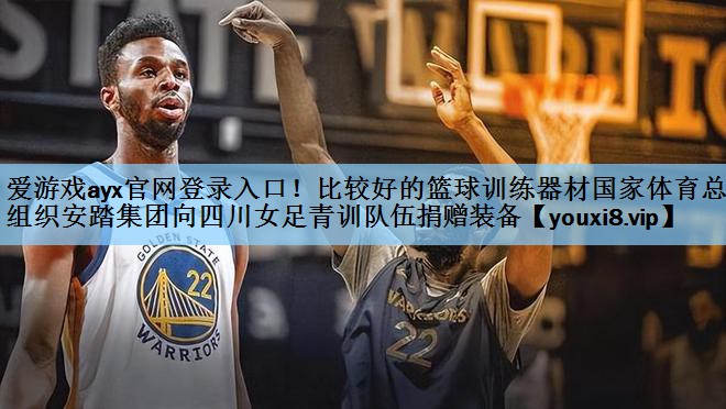 爱游戏ayx官网登录入口！比较好的篮球训练器材国家体育总局组织安踏集团向四川女足青训队伍捐赠装备
