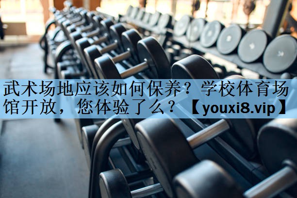 武术场地应该如何保养？学校体育场馆开放，您体验了么？