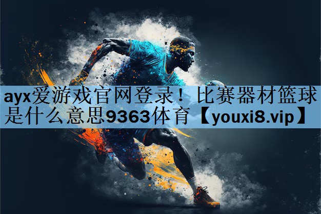 ayx爱游戏官网登录！比赛器材篮球是什么意思9363体育