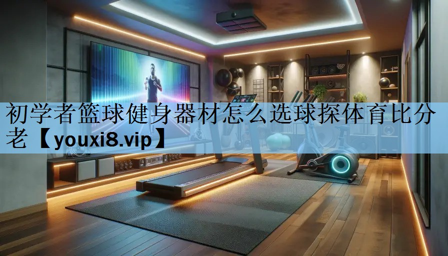 初学者篮球健身器材怎么选球探体育比分老
