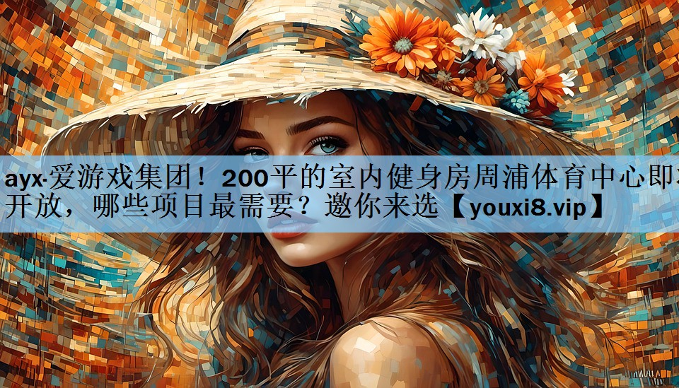 ayx·爱游戏集团！200平的室内健身房周浦体育中心即将开放，哪些项目最需要？邀你来选