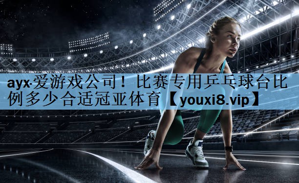 ayx·爱游戏公司！比赛专用乒乓球台比例多少合适冠亚体育