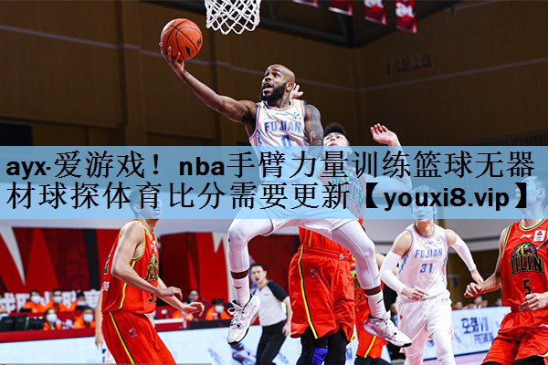 ayx·爱游戏！nba手臂力量训练篮球无器材球探体育比分需要更新