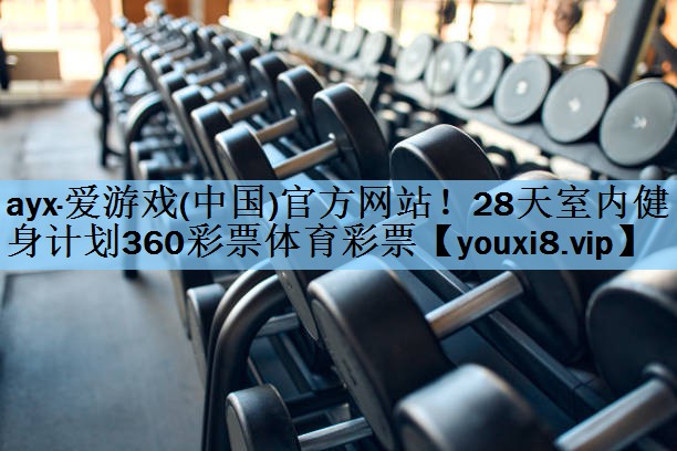 ayx·爱游戏(中国)官方网站！28天室内健身计划360彩票体育彩票