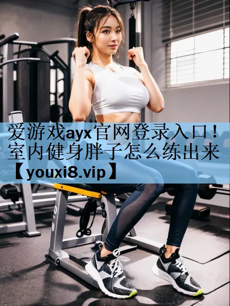 爱游戏ayx官网登录入口！室内健身胖子怎么练出来