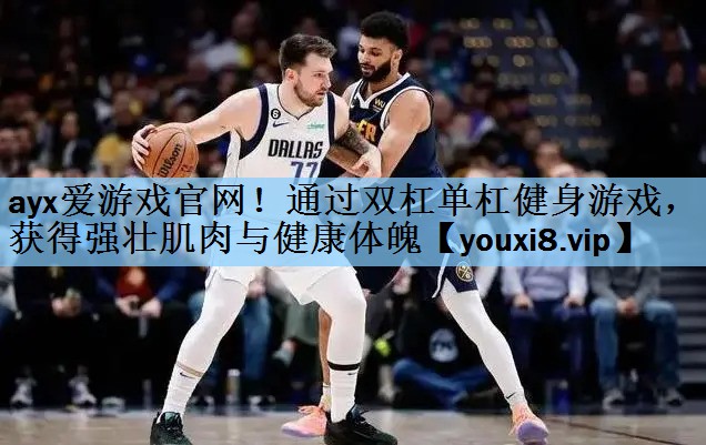 ayx爱游戏官网！通过双杠单杠健身游戏，获得强壮肌肉与健康体魄