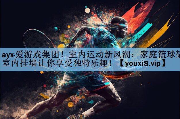 ayx·爱游戏集团！室内运动新风潮：家庭篮球架室内挂墙让你享受独特乐趣！