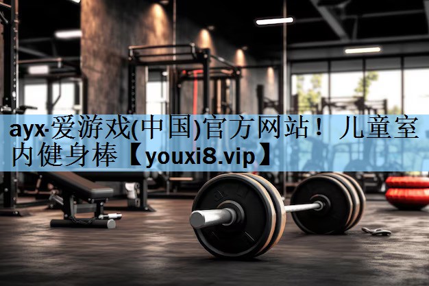 ayx·爱游戏(中国)官方网站！儿童室内健身棒